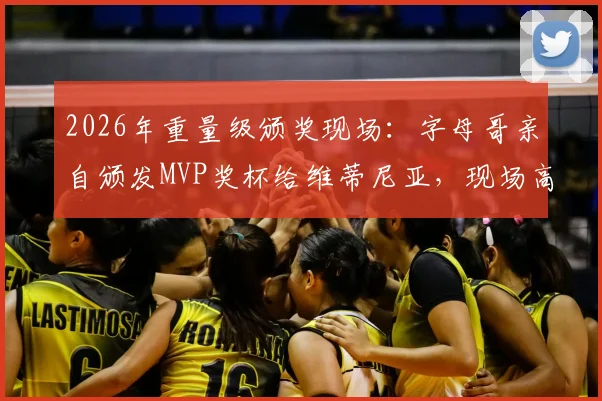 2026年重量级颁奖现场：字母哥亲自颁发MVP奖杯给维蒂尼亚，现场高清图集与感言回顾