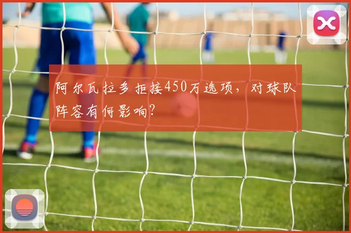 阿尔瓦拉多拒接450万选项，对球队阵容有何影响？