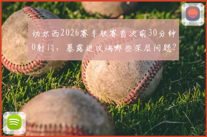 切尔西2026赛季联赛首次前30分钟0射门,暴露进攻端哪些深层问题?球迷直言看不懂