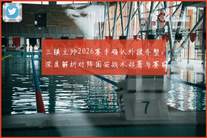三镇主帅2026赛季确认外援齐整,深度解析对阵国安战术部署与赛前准备要点