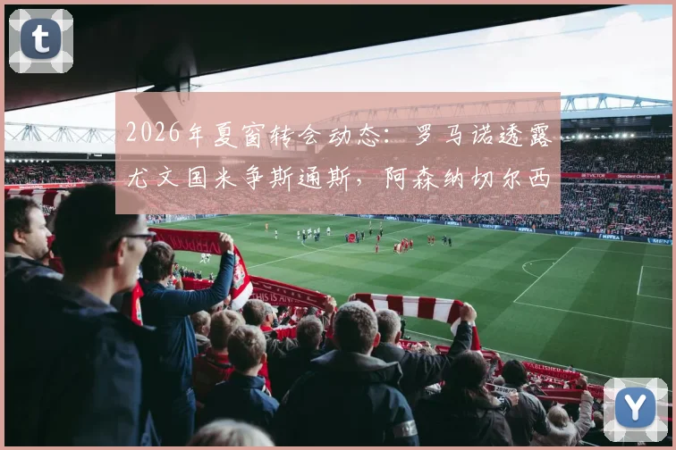 2026年夏窗转会动态：罗马诺透露尤文国米争斯通斯，阿森纳切尔西加入曼城后卫争夺战
