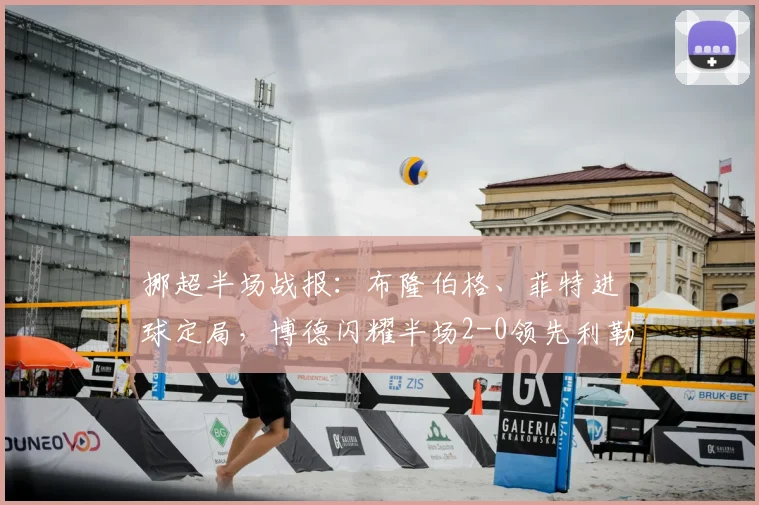 挪超半场战报：布隆伯格、菲特进球定局，博德闪耀半场2-0领先利勒斯特罗姆，附全场技术统计