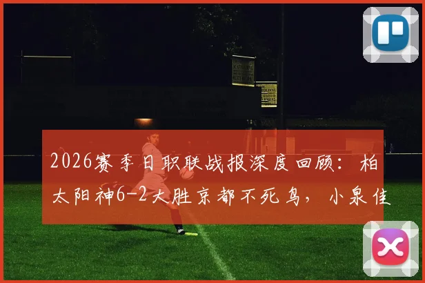 2026赛季日职联战报深度回顾：柏太阳神6-2大胜京都不死鸟，小泉佳穂独造三球展现统治力，附两队赛后数据分析