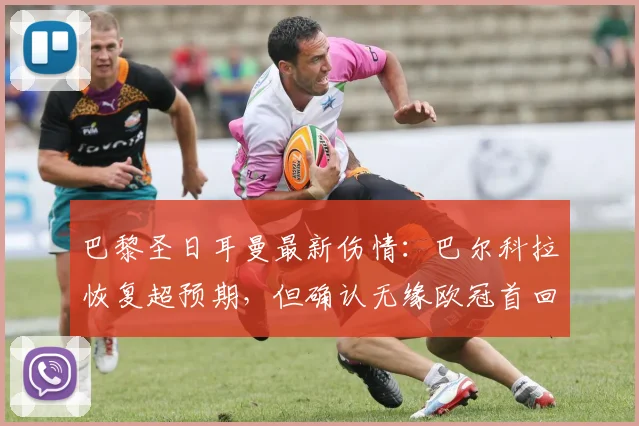 巴黎圣日耳曼最新伤情：巴尔科拉恢复超预期，但确认无缘欧冠首回合对阵多特蒙德
