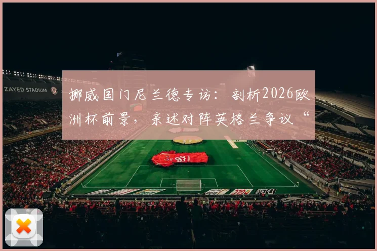 挪威国门尼兰德专访：剖析2026欧洲杯前景，亲述对阵英格兰争议“电缆球”事件