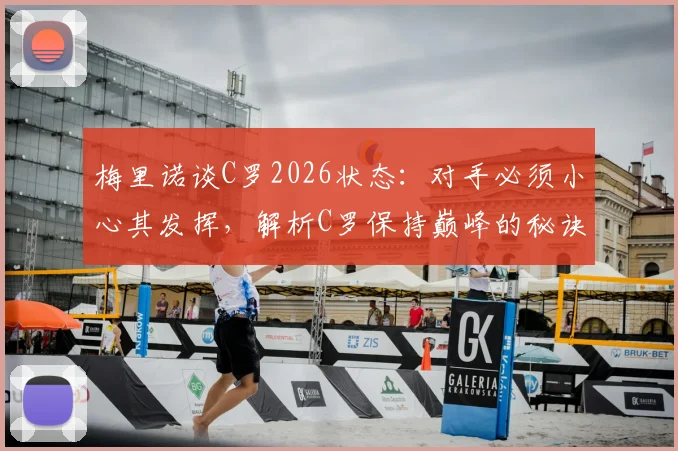 梅里诺谈C罗2026状态:对手必须小心其发挥,解析C罗保持巅峰的秘诀与防守策略
