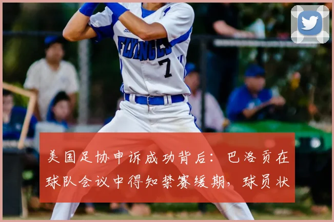 美国足协申诉成功背后：巴洛贡在球队会议中得知禁赛缓期，球员状态如何维系？