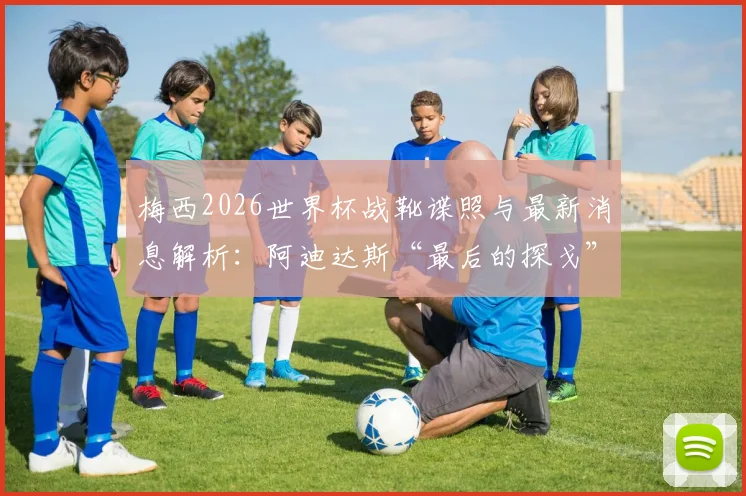 梅西2026世界杯战靴谍照与最新消息解析：阿迪达斯“最后的探戈”定制球鞋，致敬六战传奇