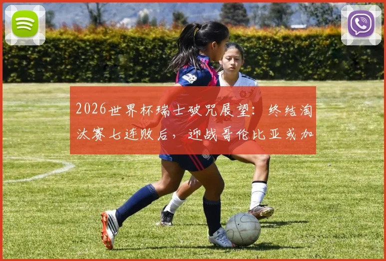 2026世界杯瑞士破咒展望：终结淘汰赛七连败后，迎战哥伦比亚或加纳的胜算分析与阵容解读