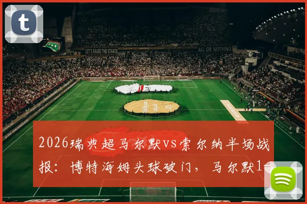 2026瑞典超马尔默vs索尔纳半场战报：博特海姆头球破门，马尔默1-0领先，附进球回放与局势分析