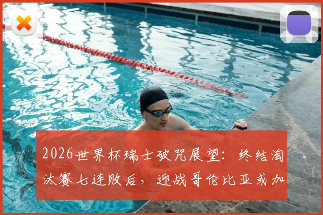 2026世界杯瑞士破咒展望:终结淘汰赛七连败后,迎战哥伦比亚或加纳的胜算分析与阵容解读