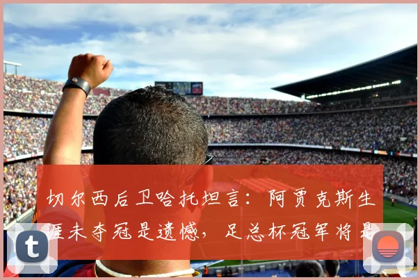 切尔西后卫哈托坦言：阿贾克斯生涯未夺冠是遗憾，足总杯冠军将是2026年重大突破