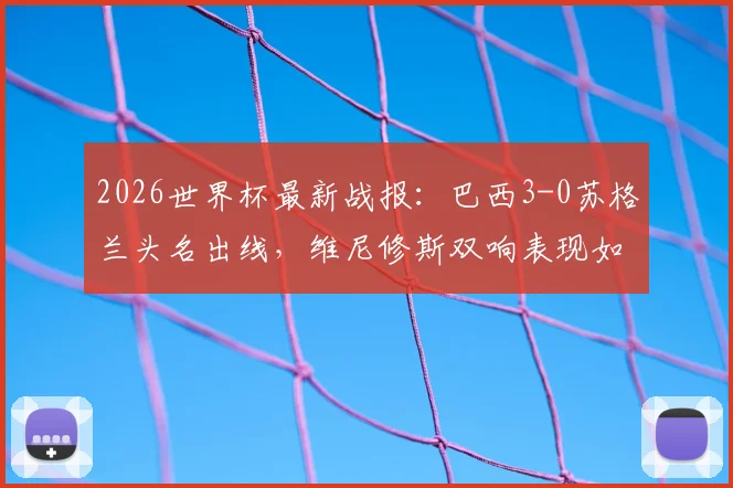 2026世界杯最新战报：巴西3-0苏格兰头名出线，维尼修斯双响表现如何？小组赛形势全面解析