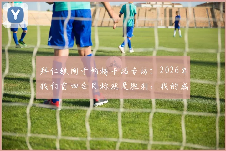 拜仁铁闸于帕梅卡诺专访:2026年我们首回合目标就是胜利,我的成长离不开榜样孔帕尼的指引