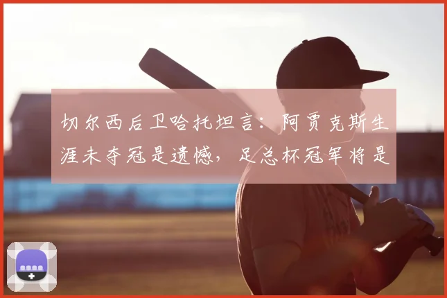 切尔西后卫哈托坦言：阿贾克斯生涯未夺冠是遗憾，足总杯冠军将是2026年重大突破