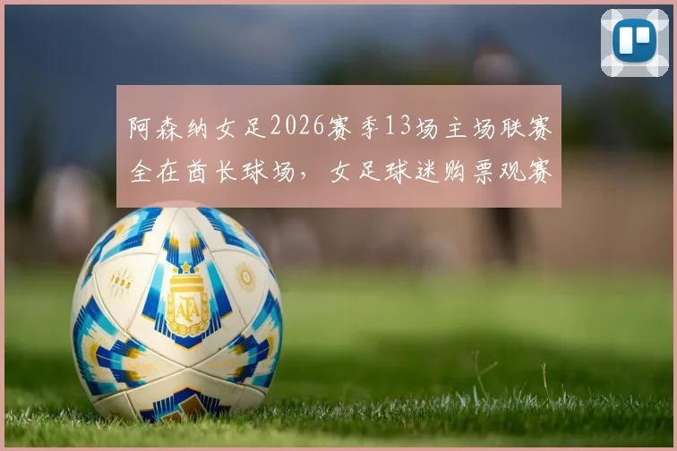阿森纳女足2026赛季13场主场联赛全在酋长球场,女足球迷购票观赛全攻略出炉