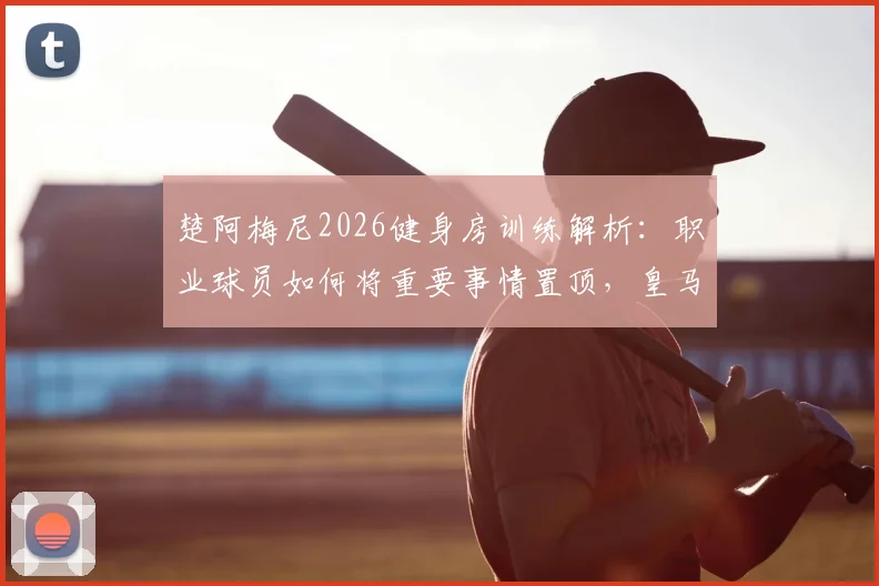 楚阿梅尼2026健身房训练解析:职业球员如何将重要事情置顶,皇马中场身体素质养成指南