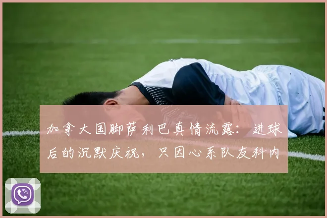 加拿大国脚萨利巴真情流露：进球后的沉默庆祝，只因心系队友科内，这份情谊引全网热议
