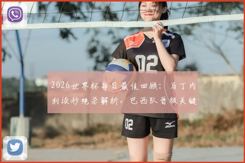 2026世界杯每日最佳回顾：马丁内利读秒绝杀解析，巴西队晋级关键一战深度回顾